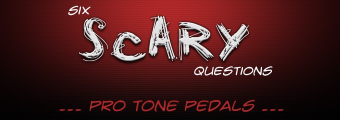 Six Scary Questions ... Tone Pro Pedals